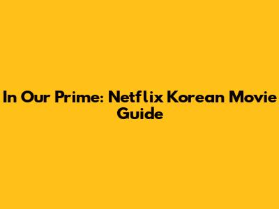 In Our Prime: Netflix Korean Movie Guide