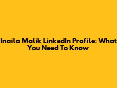 Inaila Malik LinkedIn Profile: What You Need To Know
