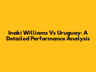 Inaki Williams Vs Uruguay: A Detailed Performance Analysis