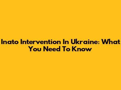 Inato Intervention In Ukraine: What You Need To Know