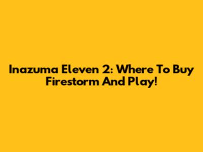 Inazuma Eleven 2: Where To Buy Firestorm And Play!