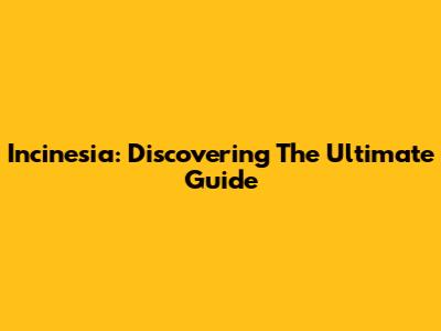 Incinesia: Discovering The Ultimate Guide
