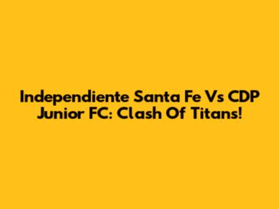 Independiente Santa Fe Vs CDP Junior FC: Clash Of Titans!