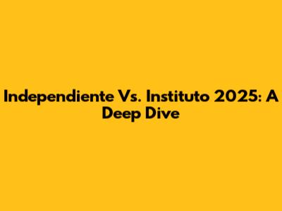 Independiente Vs. Instituto 2025: A Deep Dive