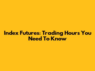 Index Futures: Trading Hours You Need To Know