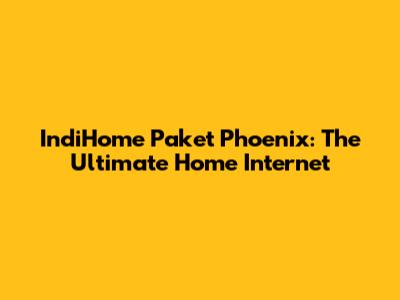 IndiHome Paket Phoenix: The Ultimate Home Internet