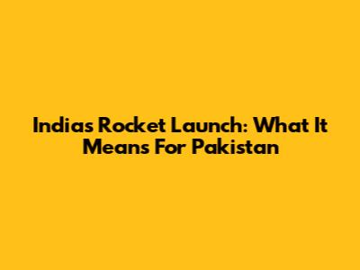 India's Rocket Launch: What It Means For Pakistan