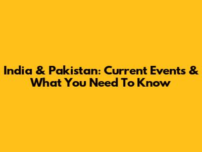 India & Pakistan: Current Events & What You Need To Know
