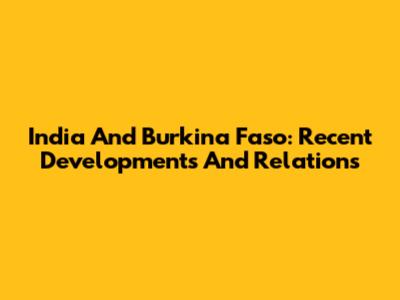 India And Burkina Faso: Recent Developments And Relations