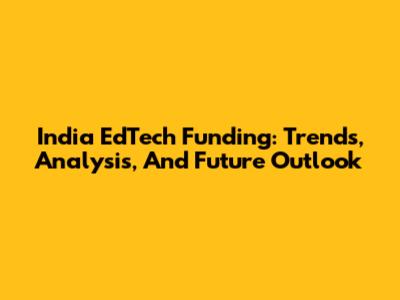 India EdTech Funding: Trends, Analysis, And Future Outlook