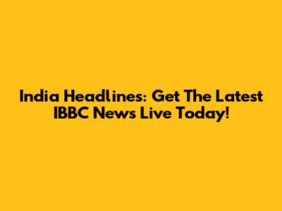 India Headlines: Get The Latest IBBC News Live Today!