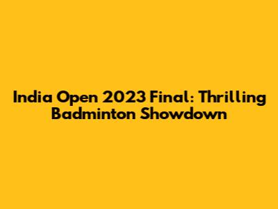 India Open 2023 Final: Thrilling Badminton Showdown