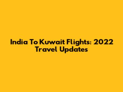 India To Kuwait Flights: 2022 Travel Updates