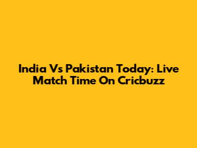 India Vs Pakistan Today: Live Match Time On Cricbuzz