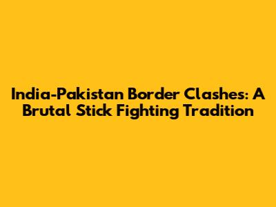 India-Pakistan Border Clashes: A Brutal Stick Fighting Tradition