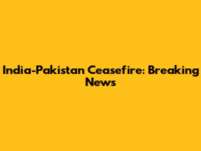 India-Pakistan Ceasefire: Breaking News