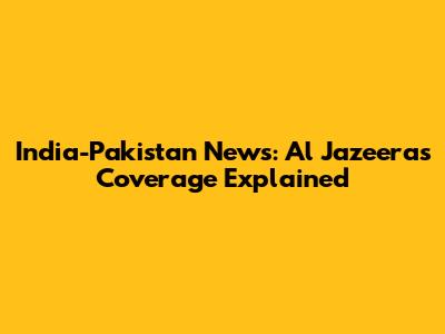 India-Pakistan News: Al Jazeera's Coverage Explained