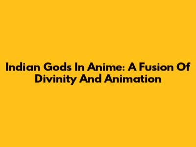 Indian Gods In Anime: A Fusion Of Divinity And Animation