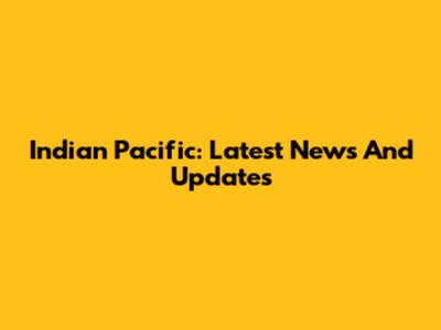 Indian Pacific: Latest News And Updates