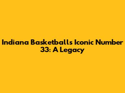 Indiana Basketball's Iconic Number 33: A Legacy