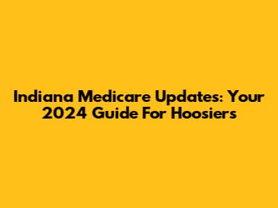 Indiana Medicare Updates: Your 2024 Guide For Hoosiers