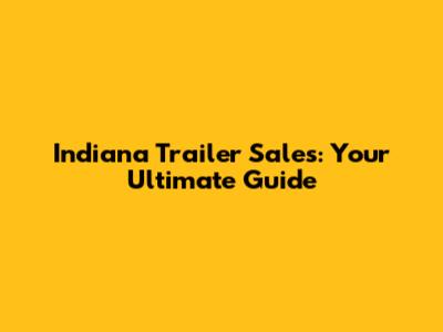 Indiana Trailer Sales: Your Ultimate Guide