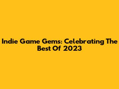 Indie Game Gems: Celebrating The Best Of 2023