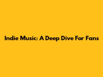 Indie Music: A Deep Dive For Fans