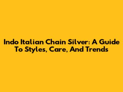 Indo Italian Chain Silver: A Guide To Styles, Care, And Trends
