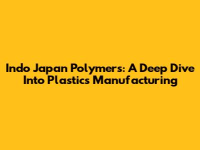 Indo Japan Polymers: A Deep Dive Into Plastics Manufacturing