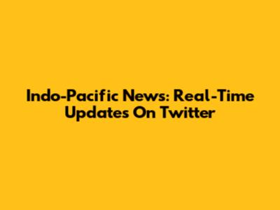 Indo-Pacific News: Real-Time Updates On Twitter