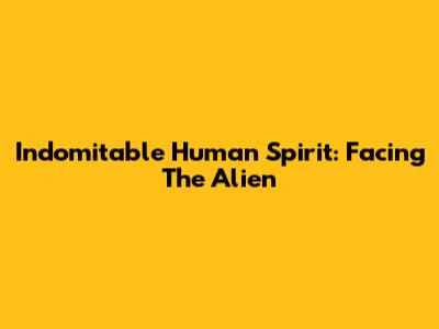 Indomitable Human Spirit: Facing The Alien