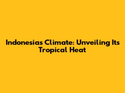 Indonesia's Climate: Unveiling Its Tropical Heat