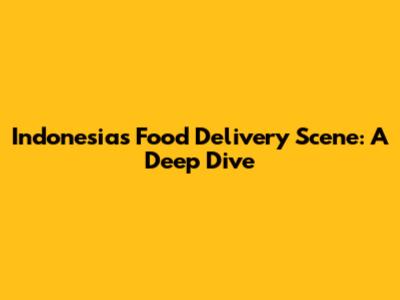 Indonesia's Food Delivery Scene: A Deep Dive