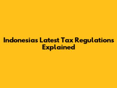 Indonesia's Latest Tax Regulations Explained
