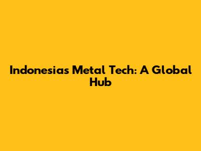Indonesia's Metal Tech: A Global Hub