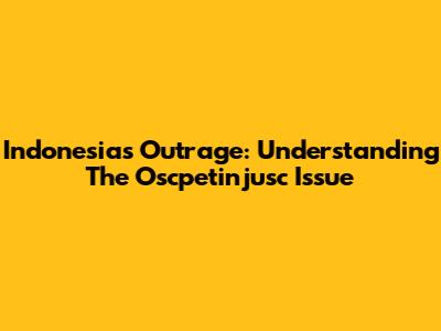 Indonesia's Outrage: Understanding The Oscpetinjusc Issue