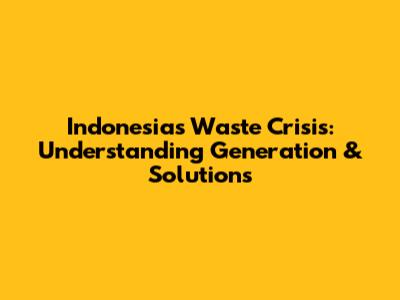 Indonesia's Waste Crisis: Understanding Generation & Solutions