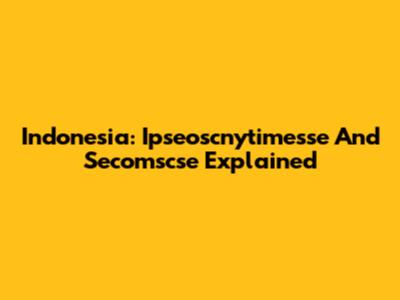 Indonesia: Ipseoscnytimesse And Secomscse Explained