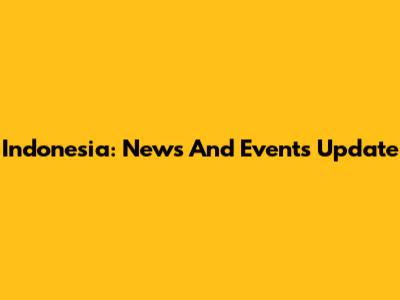 Indonesia: News And Events Update