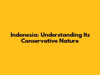 Indonesia: Understanding Its Conservative Nature