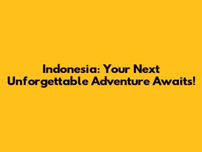 Indonesia: Your Next Unforgettable Adventure Awaits!