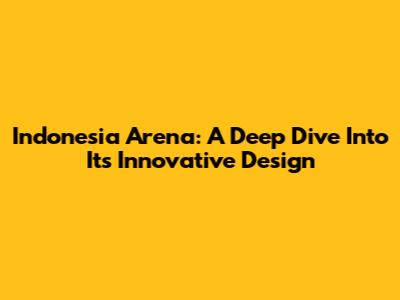 Indonesia Arena: A Deep Dive Into Its Innovative Design