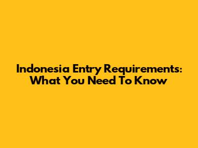 Indonesia Entry Requirements: What You Need To Know