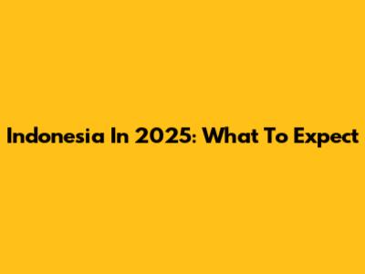 Indonesia In 2025: What To Expect