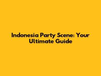 Indonesia Party Scene: Your Ultimate Guide