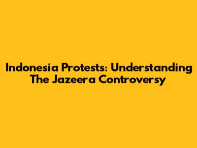 Indonesia Protests: Understanding The Jazeera Controversy
