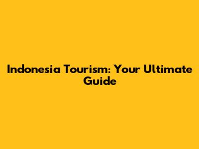 Indonesia Tourism: Your Ultimate Guide