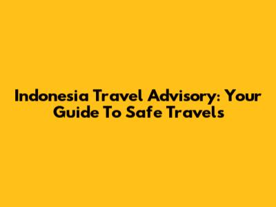 Indonesia Travel Advisory: Your Guide To Safe Travels