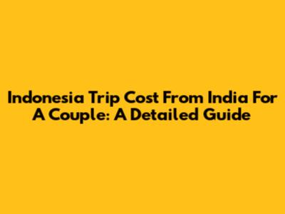 Indonesia Trip Cost From India For A Couple: A Detailed Guide
